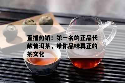 直播热销！之一名的正品代戴普洱茶，带你品味真正的茶文化