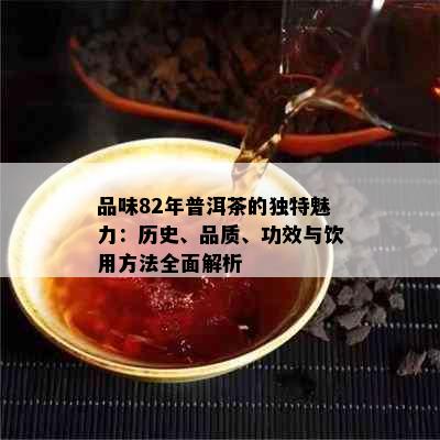 品味82年普洱茶的独特魅力：历史、品质、功效与饮用方法全面解析