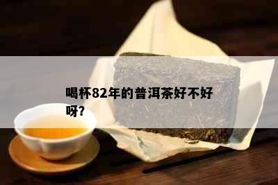 喝杯82年的普洱茶好不好呀？