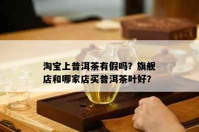 淘宝上普洱茶有假吗？旗舰店和哪家店买普洱茶叶好？