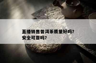 直播销售普洱茶质量好吗？安全可靠吗？