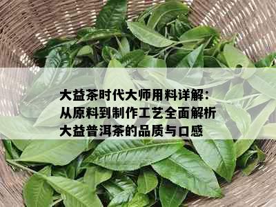 大益茶时代大师用料详解：从原料到制作工艺全面解析大益普洱茶的品质与口感