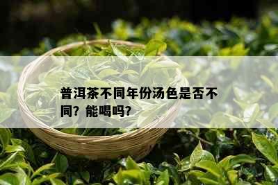 普洱茶不同年份汤色是否不同？能喝吗？