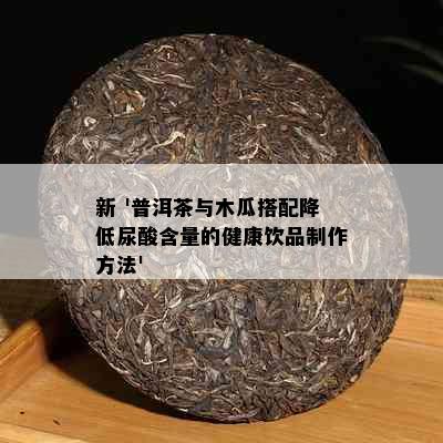 新 '普洱茶与木瓜搭配降低尿酸含量的健康饮品制作方法'