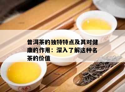 普洱茶的独特特点及其对健康的作用：深入了解这种名茶的价值