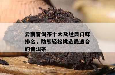 云南普洱茶十大及经典口味排名，助您轻松挑选最适合的普洱茶