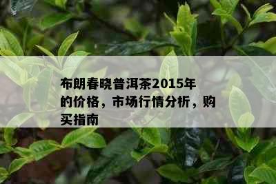 布朗春晓普洱茶2015年的价格，市场行情分析，购买指南