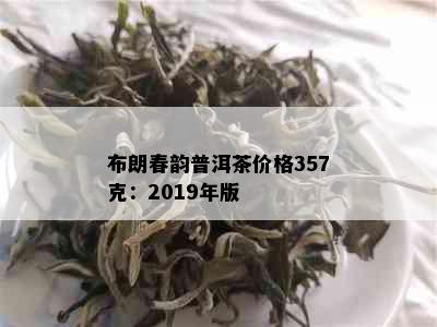 布朗春韵普洱茶价格357克：2019年版