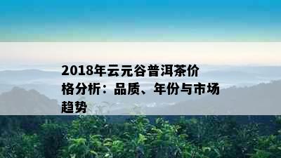 2018年云元谷普洱茶价格分析：品质、年份与市场趋势