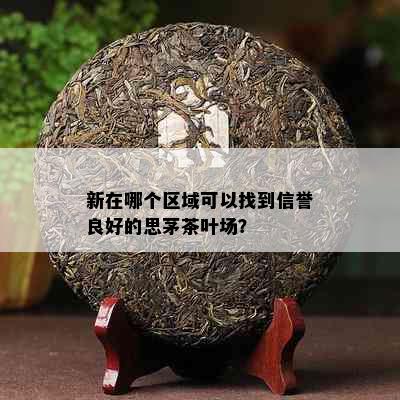 新在哪个区域可以找到信誉良好的思茅茶叶场？