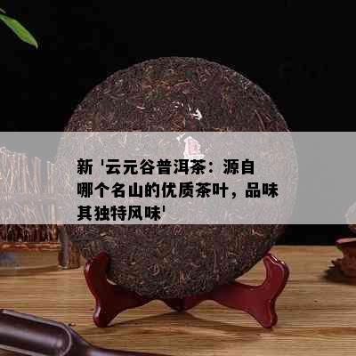 新 '云元谷普洱茶：源自哪个名山的优质茶叶，品味其独特风味'