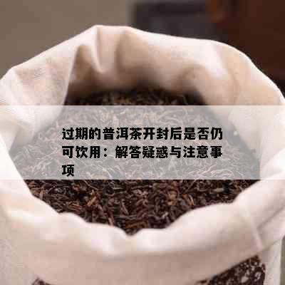 过期的普洱茶开封后是否仍可饮用：解答疑惑与注意事项