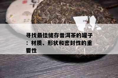 寻找更佳储存普洱茶的罐子：材质、形状和密封性的重要性