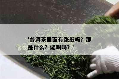 '普洱茶里面有张纸吗？那是什么？能喝吗？'