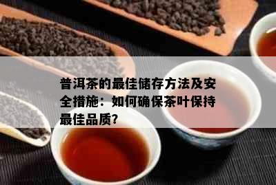 普洱茶的更佳储存方法及安全措施：如何确保茶叶保持更佳品质？