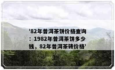 '82年普洱茶饼价格查询：1982年普洱茶饼多少钱，82年普洱茶砖价格'