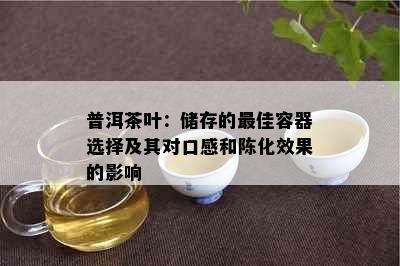 普洱茶叶：储存的更佳容器选择及其对口感和陈化效果的影响