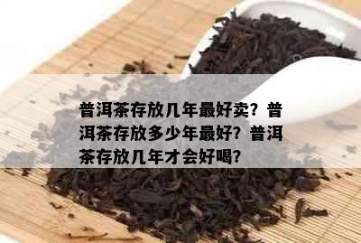 普洱茶存放几年更好卖？普洱茶存放多少年更好？普洱茶存放几年才会好喝？