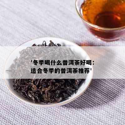 '冬季喝什么普洱茶好喝：适合冬季的普洱茶推荐'