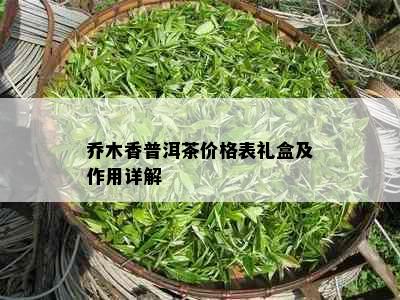 乔木香普洱茶价格表礼盒及作用详解