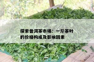 探索普洱茶市场：一斤茶叶的价格构成及影响因素