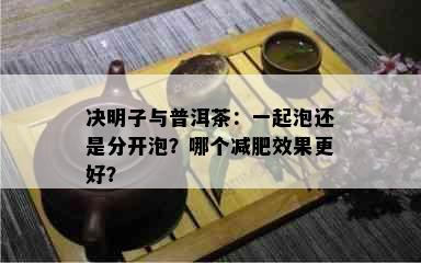 决明子与普洱茶：一起泡还是分开泡？哪个减肥效果更好？