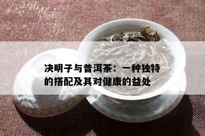 决明子与普洱茶：一种独特的搭配及其对健康的益处