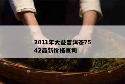 2011年大益普洱茶7542最新价格查询