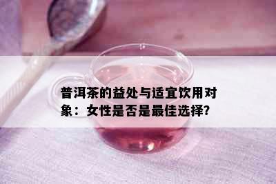 普洱茶的益处与适宜饮用对象：女性是否是更佳选择？