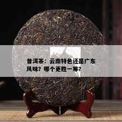 普洱茶：云南特色还是广东风味？哪个更胜一筹？