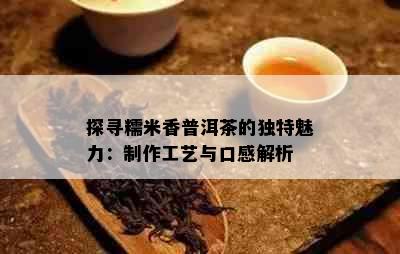 探寻糯米香普洱茶的独特魅力：制作工艺与口感解析