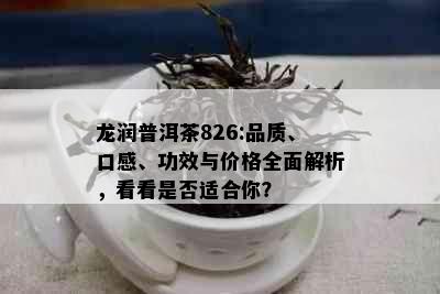 龙润普洱茶826:品质、口感、功效与价格全面解析，看看是否适合你？