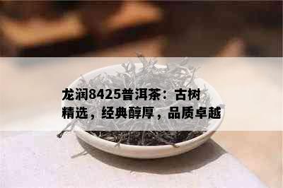 龙润8425普洱茶：古树精选，经典醇厚，品质卓越