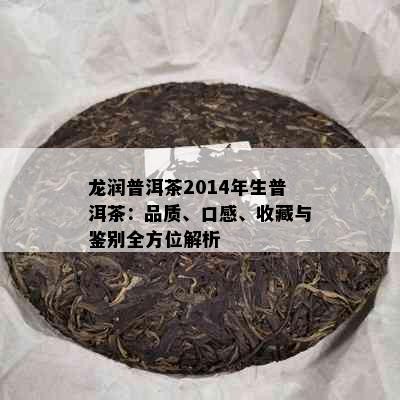 龙润普洱茶2014年生普洱茶：品质、口感、收藏与鉴别全方位解析