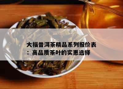 大福普洱茶精品系列报价表：高品质茶叶的实惠选择