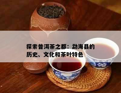 探索普洱茶之都：勐海县的历史、文化和茶叶特色