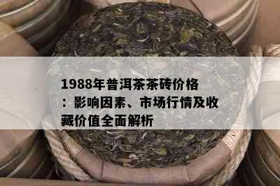 1988年普洱茶茶砖价格：影响因素、市场行情及收藏价值全面解析