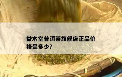 益木堂普洱茶旗舰店正品价格是多少？