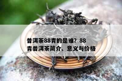 普洱茶88青的是谁？88青普洱茶简介、意义与价格