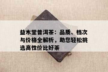 益木堂普洱茶：品质、档次与价格全解析，助您轻松挑选高性价比好茶