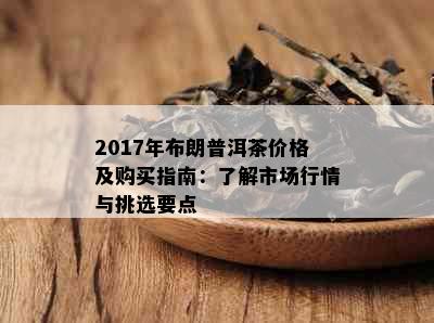 2017年布朗普洱茶价格及购买指南：了解市场行情与挑选要点