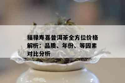 福禄寿喜普洱茶全方位价格解析：品质、年份、等因素对比分析