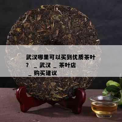 武汉哪里可以买到优质茶叶？ _ 武汉 _ 茶叶店 _ 购买建议