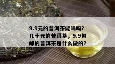 9.9元的普洱茶能喝吗？几十元的普洱茶，9.9包邮的普洱茶是什么做的？