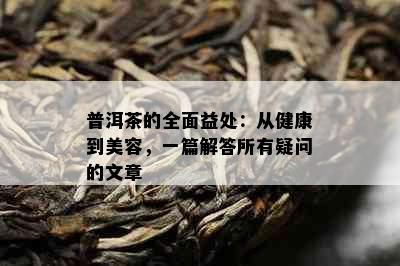 普洱茶的全面益处：从健康到美容，一篇解答所有疑问的文章