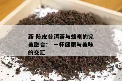 新 陈皮普洱茶与蜂蜜的完美融合： 一杯健康与美味的交汇