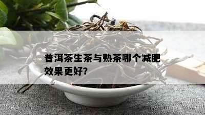 普洱茶生茶与熟茶哪个减肥效果更好？