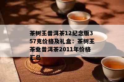 茶树王普洱茶12纪念版357克价格及礼盒：茶树王茶业普洱茶2011年价格汇总