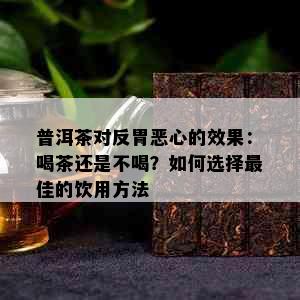 普洱茶对反胃恶心的效果：喝茶还是不喝？如何选择更佳的饮用方法