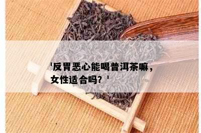 '反胃恶心能喝普洱茶嘛，女性适合吗？'